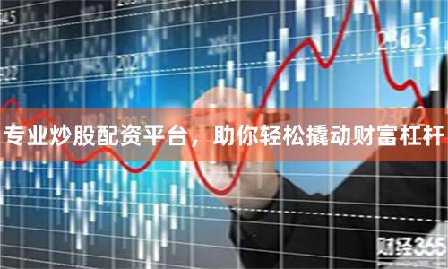 专业炒股配资平台，助你轻松撬动财富杠杆
