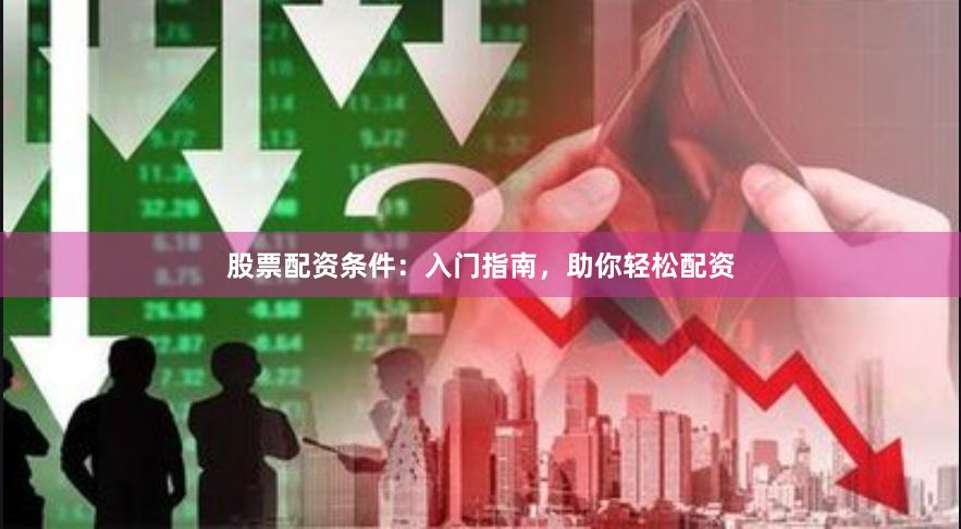股票配资条件：入门指南，助你轻松配资
