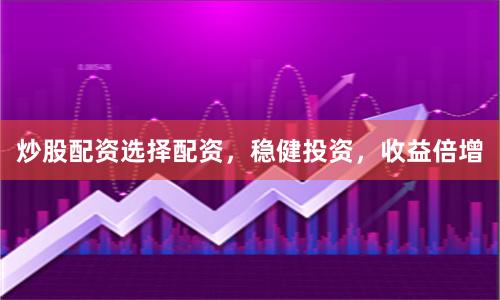 炒股配资选择配资,稳健投资,收益倍增