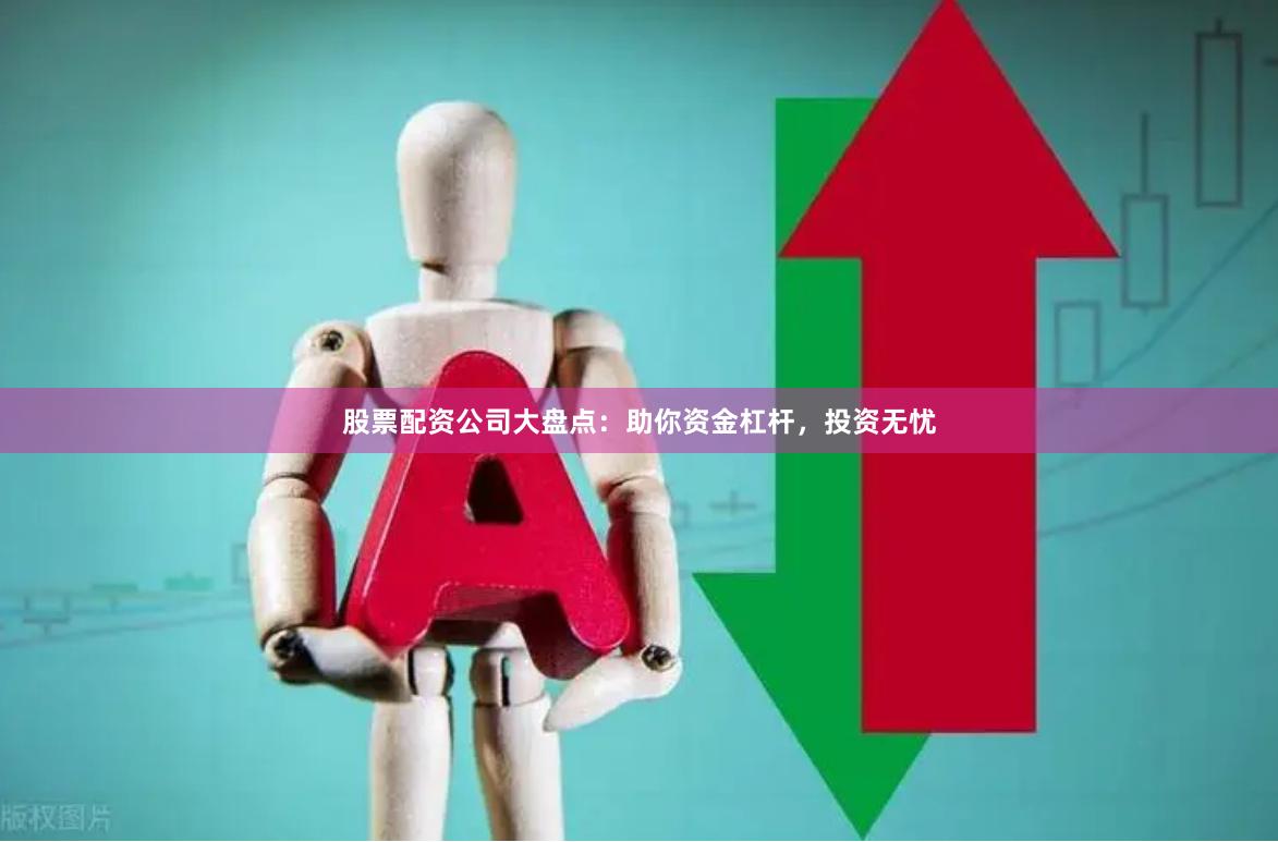 股票配资公司大盘点:助你资金杠杆,投资无忧