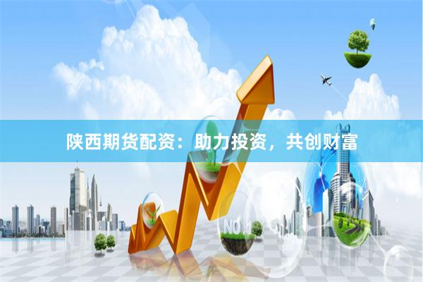 陕西期货配资:助力投资,共创财富