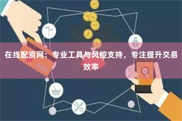 在线配资网：专业工具与风控支持，专注提升交易效率