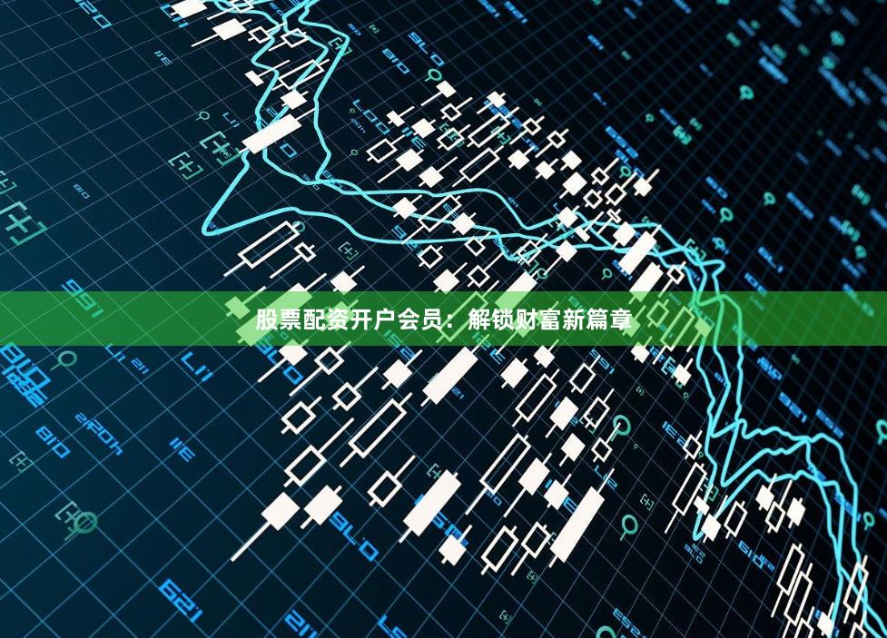 股票配资开户会员：解锁财富新篇章