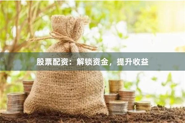 股票配资:解锁资金,提升收益