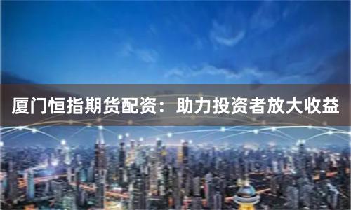 厦门恒指期货配资：助力投资者放大收益