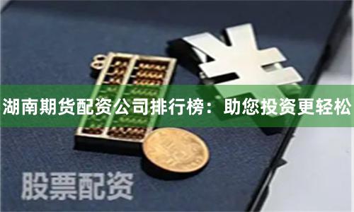 湖南期货配资公司排行榜：助您投资更轻松