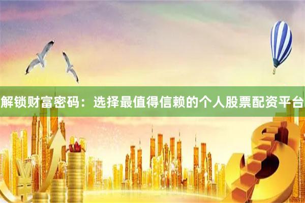 解锁财富密码：选择最值得信赖的个人股票配资平台