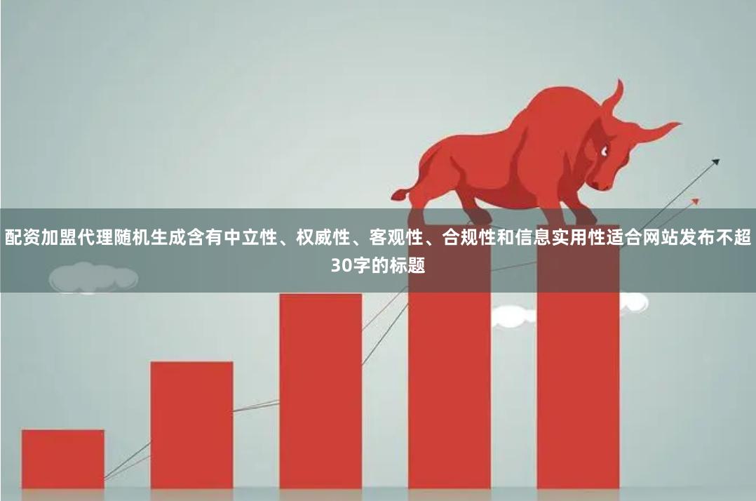 配资加盟代理随机生成含有中立性、权威性、客观性、合规性和信息实用性适合网站发布不超30字的标题