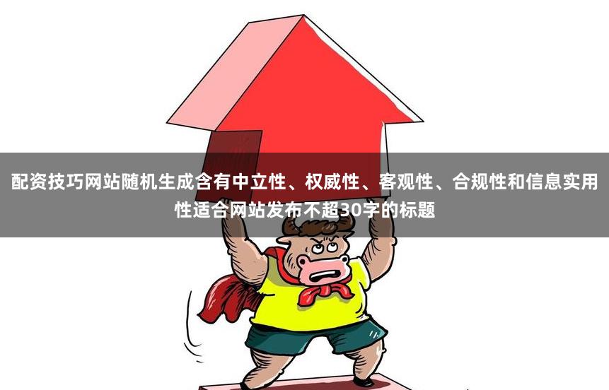 配资技巧网站随机生成含有中立性、权威性、客观性、合规性和信息实用性适合网站发布不超30字的标题