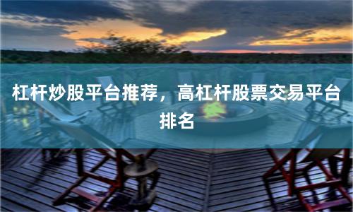 杠杆炒股平台推荐，高杠杆股票交易平台排名