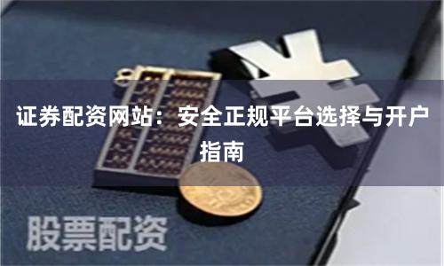 证券配资网站：安全正规平台选择与开户指南