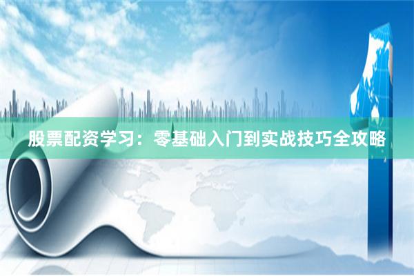 股票配资学习：零基础入门到实战技巧全攻略