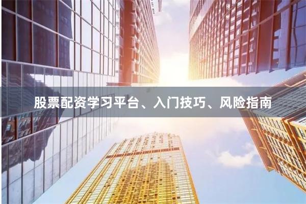 股票配资学习平台、入门技巧、风险指南