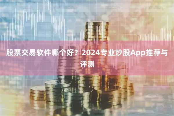 股票交易软件哪个好？2024专业炒股App推荐与评测
