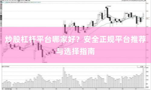 炒股杠杆平台哪家好？安全正规平台推荐与选择指南
