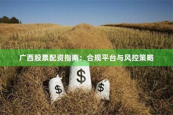 广西股票配资指南:合规平台与风控策略