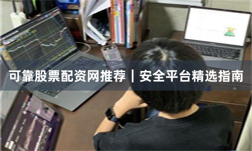可靠股票配资网推荐｜安全平台精选指南