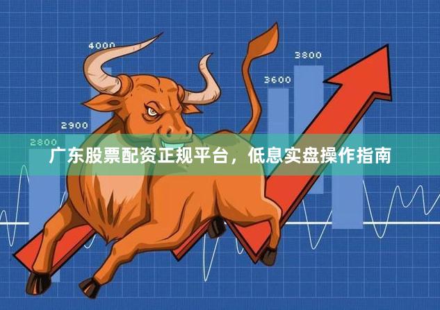 广东股票配资正规平台，低息实盘操作指南