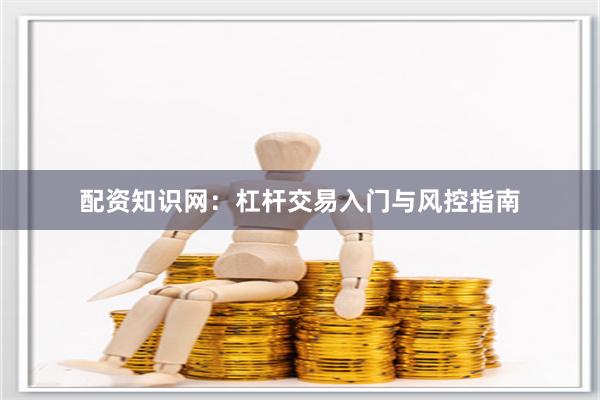 配资知识网：杠杆交易入门与风控指南