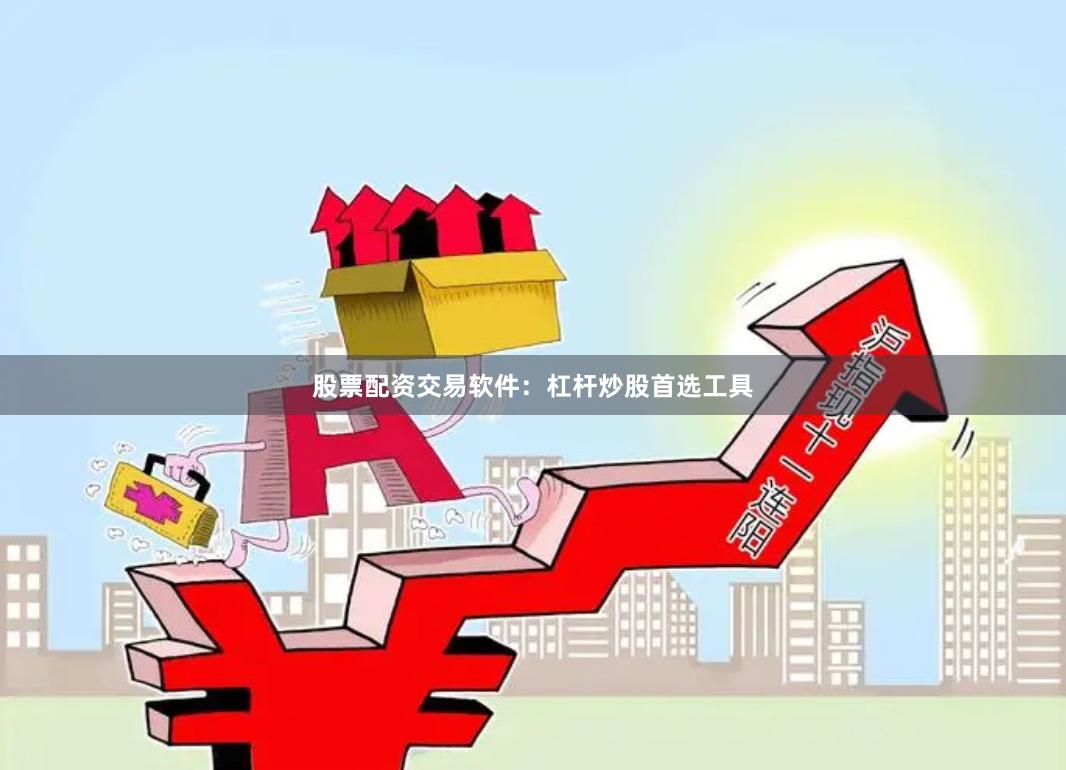 股票配资交易软件：杠杆炒股首选工具