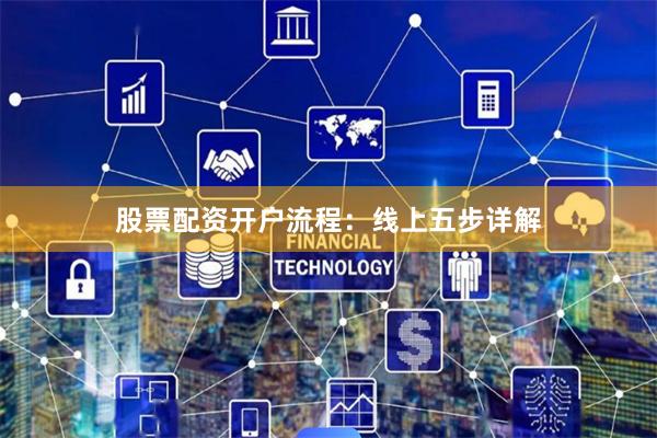 股票配资开户流程:线上五步详解