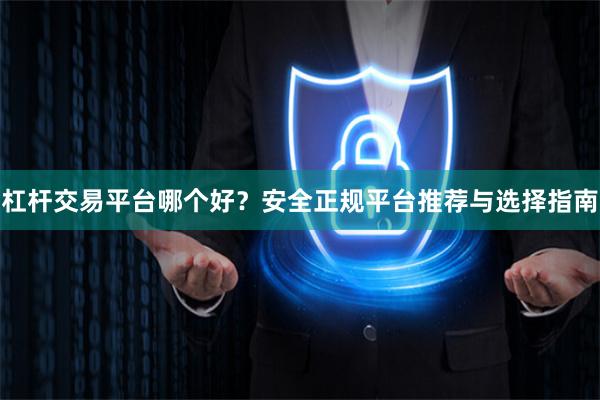 杠杆交易平台哪个好？安全正规平台推荐与选择指南