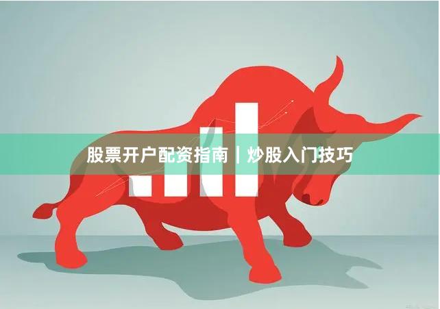 股票开户配资指南｜炒股入门技巧