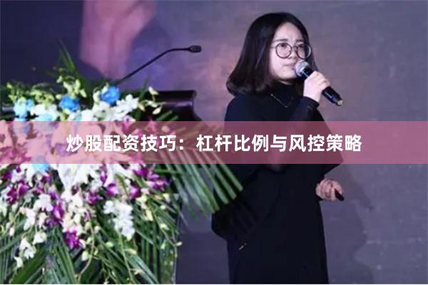炒股配资技巧：杠杆比例与风控策略