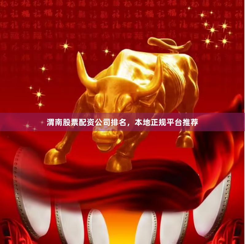 渭南股票配资公司排名，本地正规平台推荐