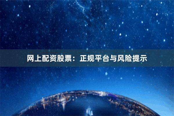 网上配资股票：正规平台与风险提示