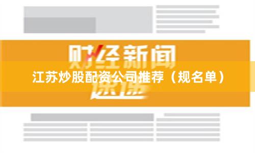 江苏炒股配资公司推荐（规名单）