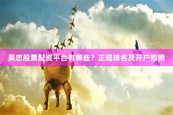 吴忠股票配资平台有哪些？正规排名及开户指南