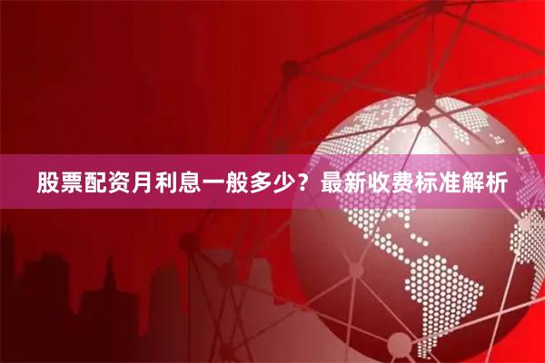 股票配资月利息一般多少?最新收费标准解析