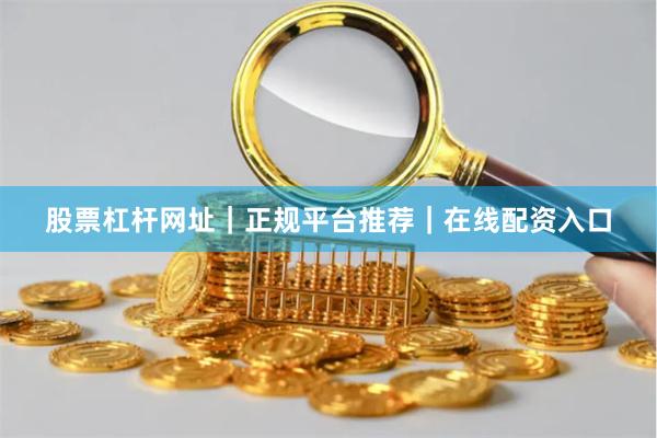 股票杠杆网址｜正规平台推荐｜在线配资入口