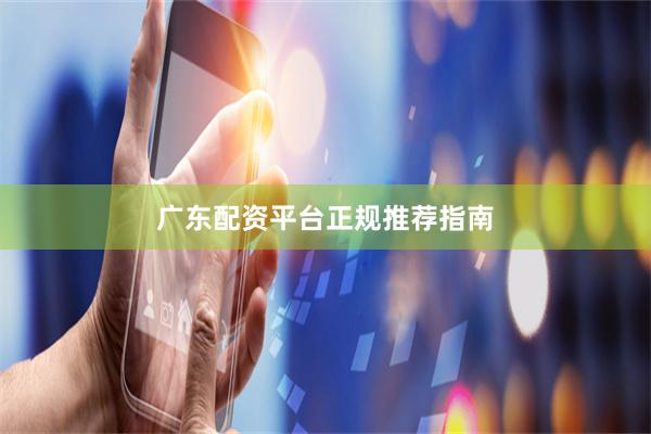 广东配资平台正规推荐指南