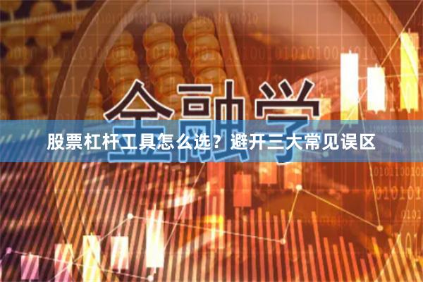 股票杠杆工具怎么选?避开三大常见误区