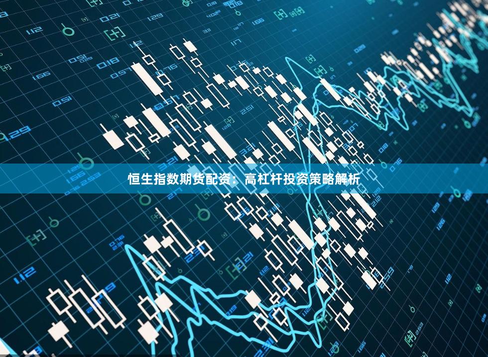 恒生指数期货配资：高杠杆投资策略解析