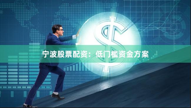 宁波股票配资：低门槛资金方案